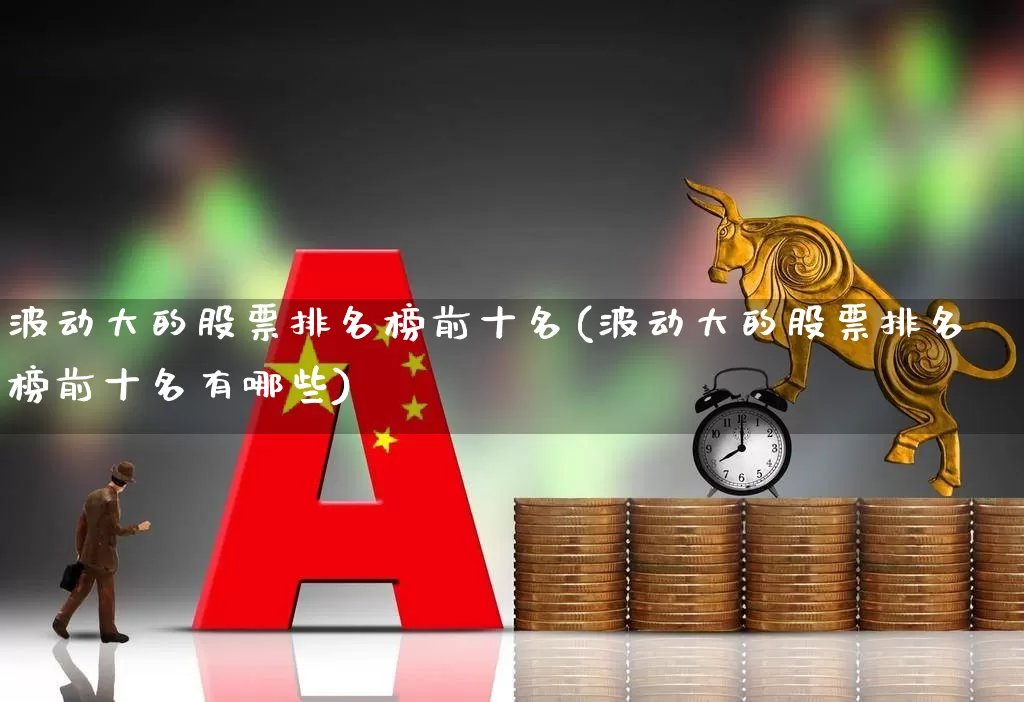 波动大的股票排名榜前十名(波动大的股票排名榜前十名有哪些)_https://www.syklpowerbike.com_北交所_第1张