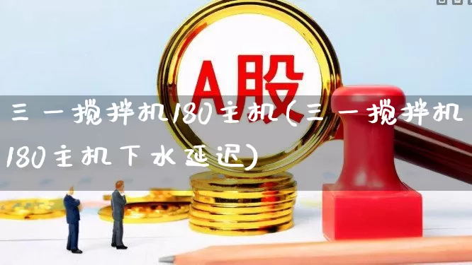 三一搅拌机180主机(三一搅拌机180主机下水延迟)_https://www.syklpowerbike.com_深交所_第1张