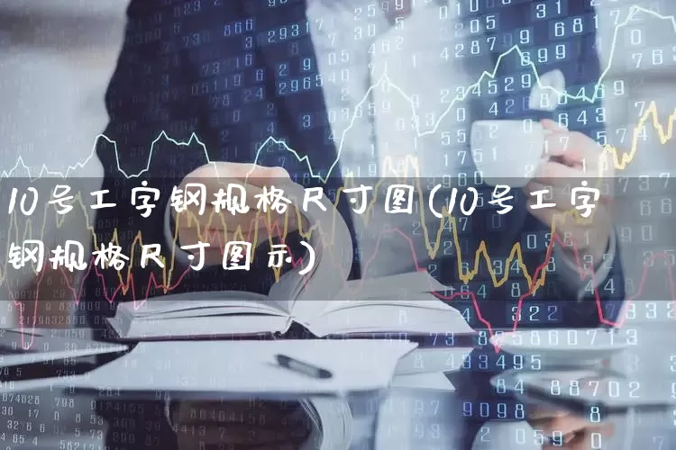 10号工字钢规格尺寸图(10号工字钢规格尺寸图示)_https://www.syklpowerbike.com_上交所_第1张