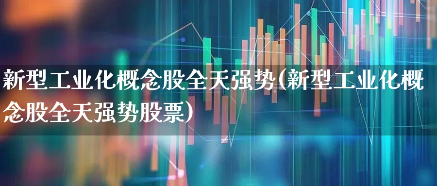 新型工业化概念股全天强势(新型工业化概念股全天强势股票)_https://www.syklpowerbike.com_科创板_第1张