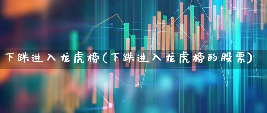 下跌进入龙虎榜(下跌进入龙虎榜的股票)_https://www.syklpowerbike.com_北交所_第1张