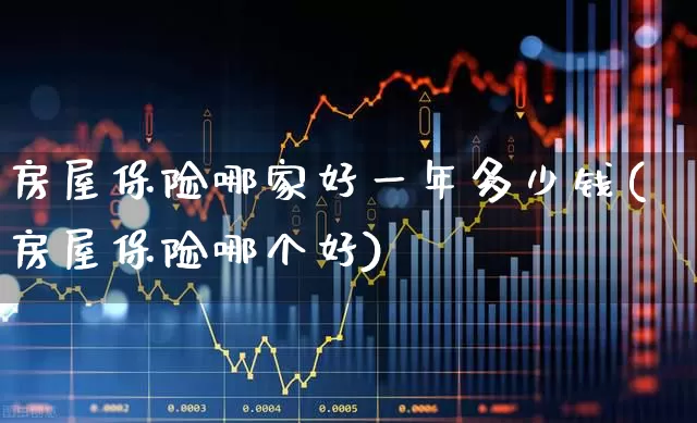 房屋保险哪家好一年多少钱(房屋保险哪个好)_https://www.syklpowerbike.com_北交所_第1张