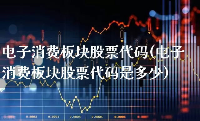 电子消费板块股票代码(电子消费板块股票代码是多少)_https://www.syklpowerbike.com_深交所_第1张