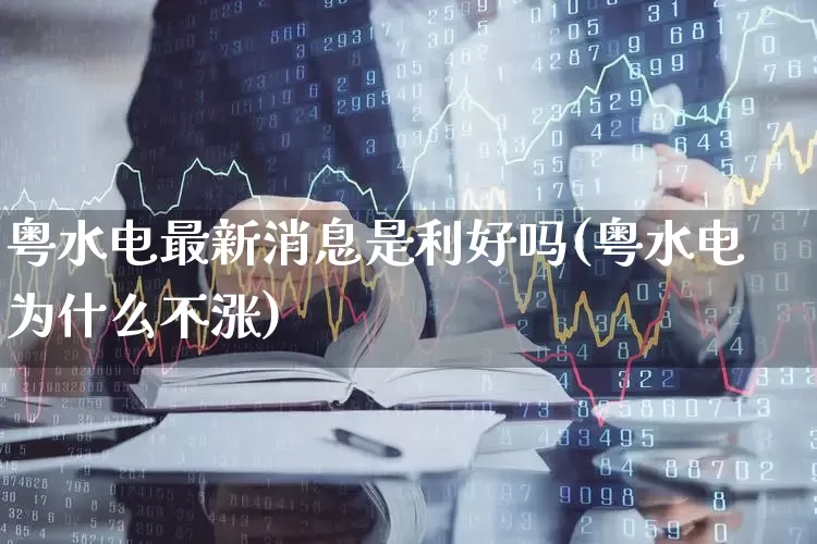 粤水电最新消息是利好吗(粤水电为什么不涨)_https://www.syklpowerbike.com_创业板_第1张