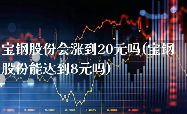 宝钢股份会涨到20元吗(宝钢股份能达到8元吗)_https://www.syklpowerbike.com_上交所_第1张