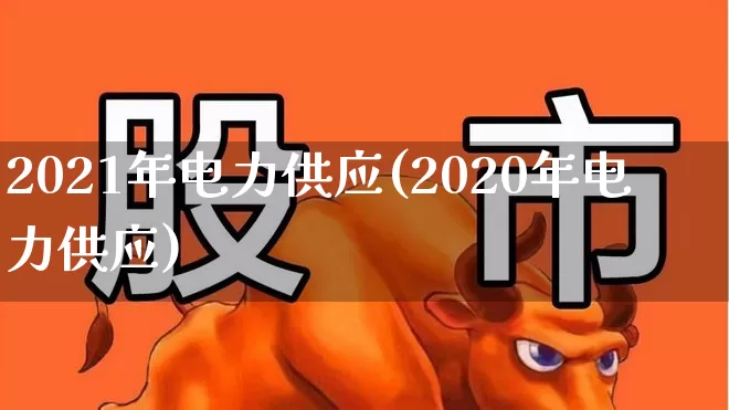 2021年电力供应(2020年电力供应)_https://www.syklpowerbike.com_科创板_第1张