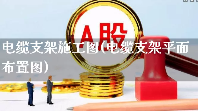 电缆支架施工图(电缆支架平面布置图)_https://www.syklpowerbike.com_北交所_第1张