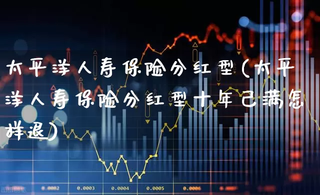 太平洋人寿保险分红型(太平洋人寿保险分红型十年己满怎样退)_https://www.syklpowerbike.com_北交所_第1张