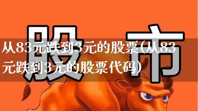 从83元跌到3元的股票(从83元跌到3元的股票代码)_https://www.syklpowerbike.com_创业板_第1张