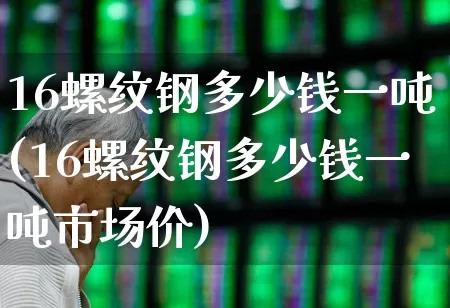 16螺纹钢多少钱一吨(16螺纹钢多少钱一吨市场价)_https://www.syklpowerbike.com_深交所_第1张