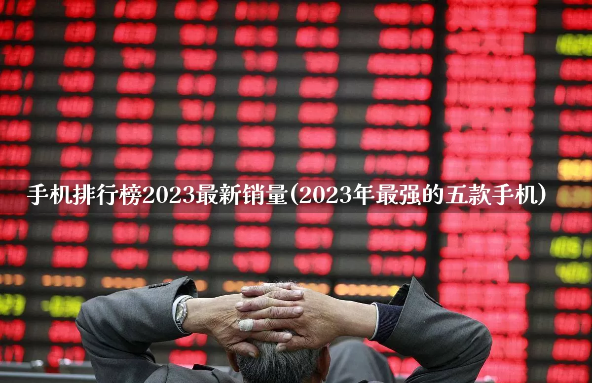 手机排行榜2023最新销量(2023年最强的五款手机)_https://www.syklpowerbike.com_深交所_第1张