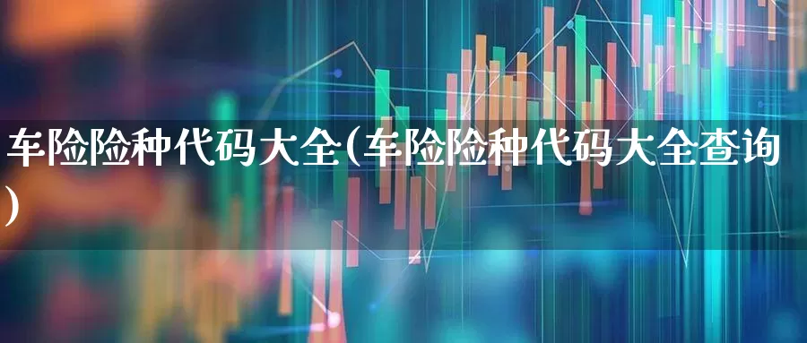 车险险种代码大全(车险险种代码大全查询)_https://www.syklpowerbike.com_上交所_第1张