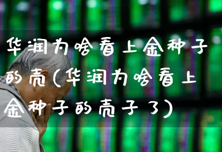 华润为啥看上金种子的壳(华润为啥看上金种子的壳子了)_https://www.syklpowerbike.com_北交所_第1张