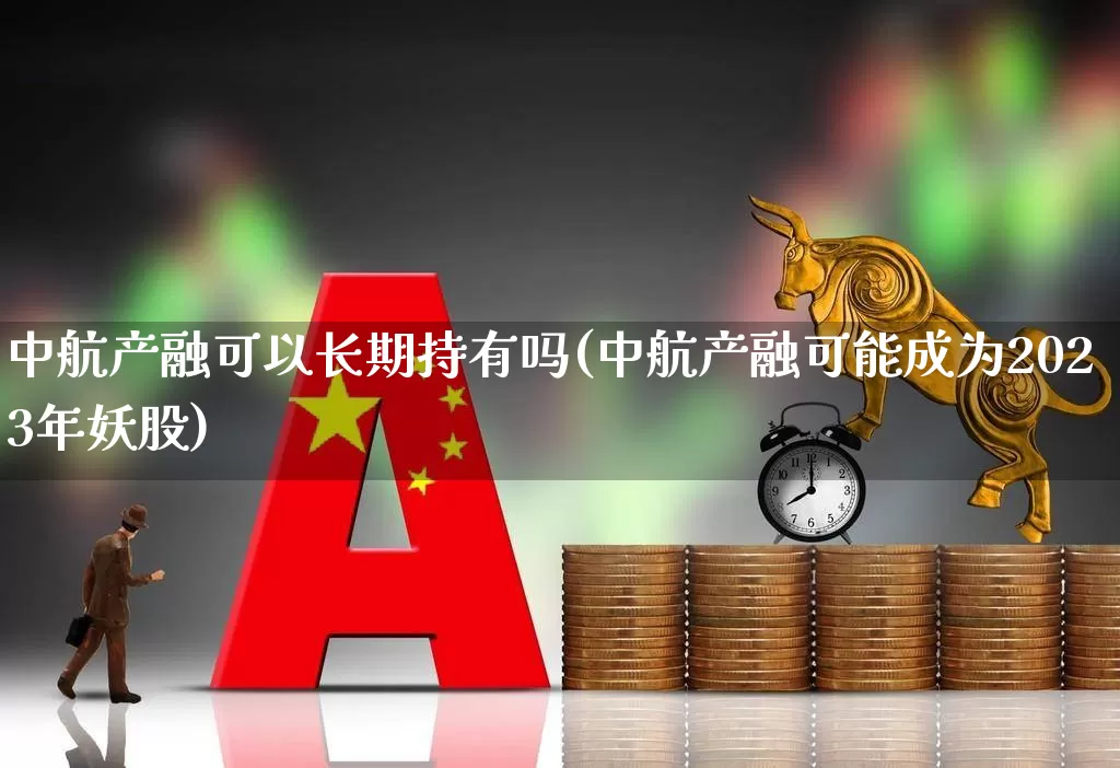 中航产融可以长期持有吗(中航产融可能成为2023年妖股)_https://www.syklpowerbike.com_北交所_第1张
