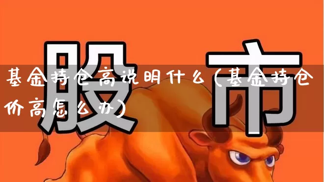 基金持仓高说明什么(基金持仓价高怎么办)_https://www.syklpowerbike.com_北交所_第1张