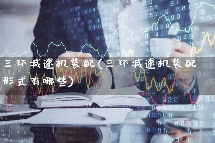 三环减速机装配(三环减速机装配形式有哪些)_https://www.syklpowerbike.com_科创板_第1张
