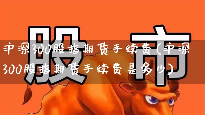 沪深300股指期货手续费(沪深300股指期货手续费是多少)_https://www.syklpowerbike.com_科创板_第1张
