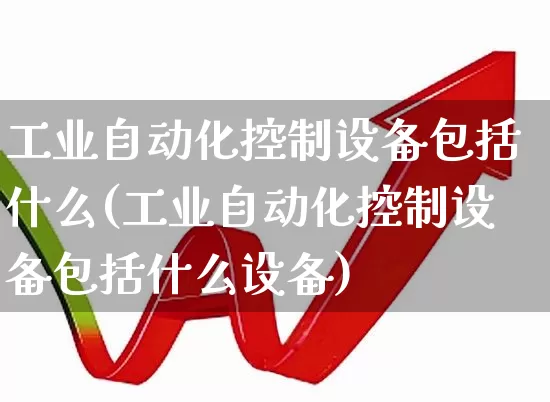 工业自动化控制设备包括什么(工业自动化控制设备包括什么设备)_https://www.syklpowerbike.com_北交所_第1张