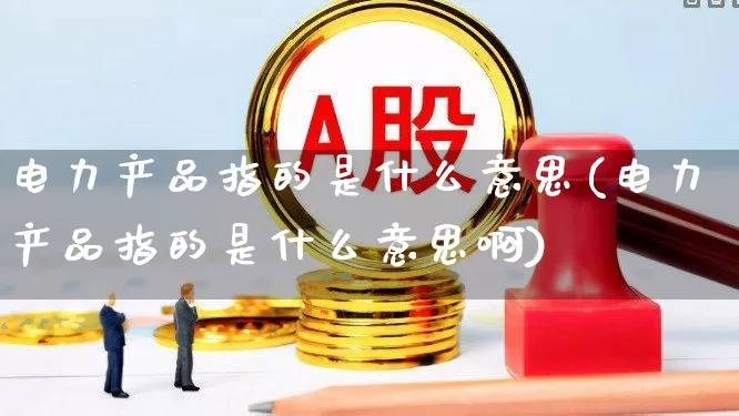 电力产品指的是什么意思(电力产品指的是什么意思啊)_https://www.syklpowerbike.com_上交所_第1张