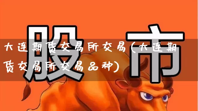 大连期货交易所交易(大连期货交易所交易品种)_https://www.syklpowerbike.com_上交所_第1张