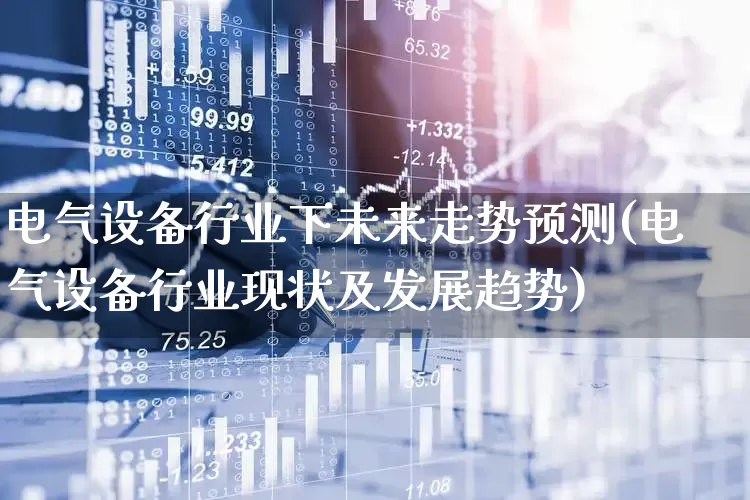 电气设备行业下未来走势预测(电气设备行业现状及发展趋势)_https://www.syklpowerbike.com_科创板_第1张