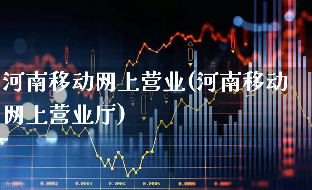河南移动网上营业(河南移动网上营业厅)_https://www.syklpowerbike.com_深交所_第1张