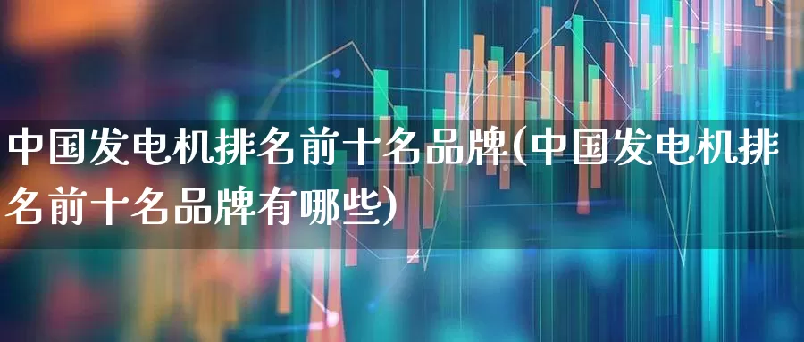 中国发电机排名前十名品牌(中国发电机排名前十名品牌有哪些)_https://www.syklpowerbike.com_北交所_第1张