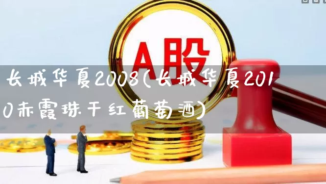 长城华夏2008(长城华夏2010赤霞珠干红葡萄酒)_https://www.syklpowerbike.com_上交所_第1张