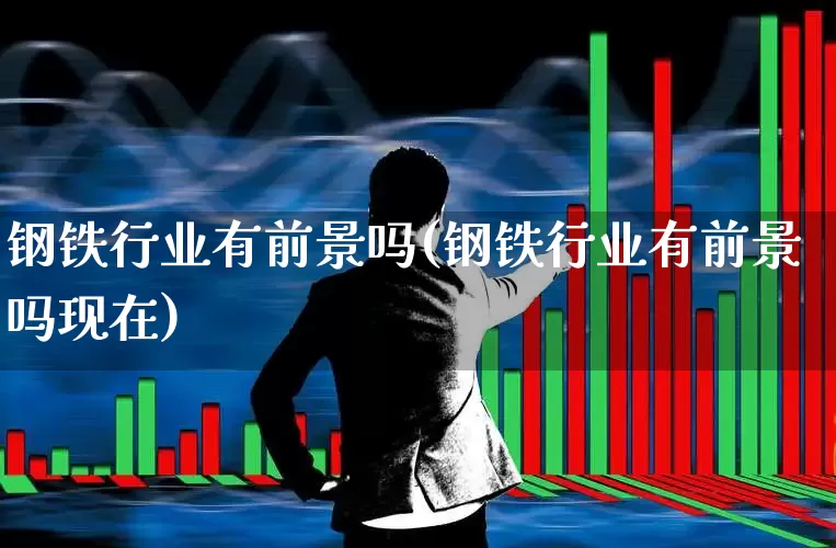 钢铁行业有前景吗(钢铁行业有前景吗现在)_https://www.syklpowerbike.com_深交所_第1张