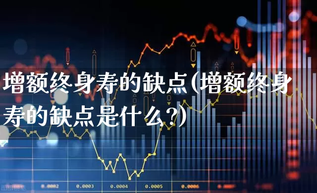 增额终身寿的缺点(增额终身寿的缺点是什么?)_https://www.syklpowerbike.com_科创板_第1张