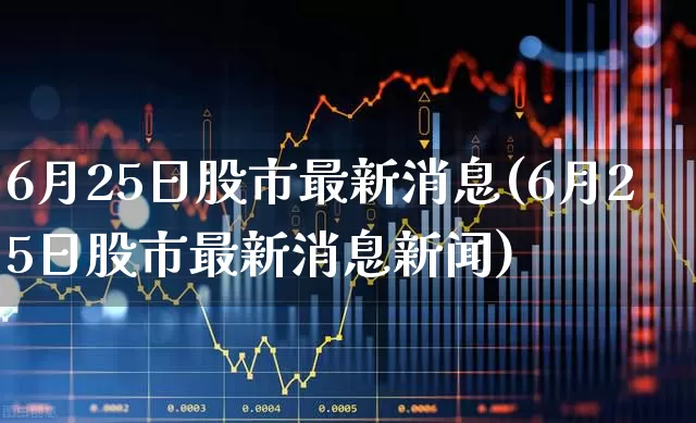 6月25日股市最新消息(6月25日股市最新消息新闻)_https://www.syklpowerbike.com_深交所_第1张