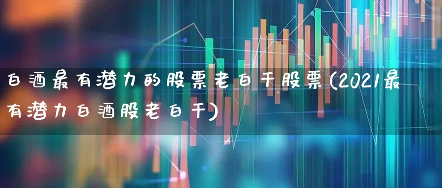 白酒最有潜力的股票老白干股票(2021最有潜力白酒股老白干)_https://www.syklpowerbike.com_创业板_第1张