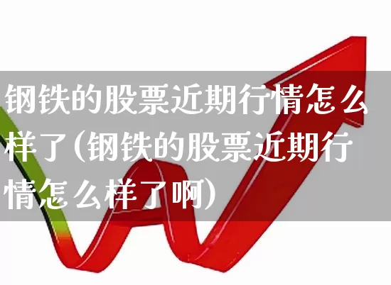钢铁的股票近期行情怎么样了(钢铁的股票近期行情怎么样了啊)_https://www.syklpowerbike.com_科创板_第1张