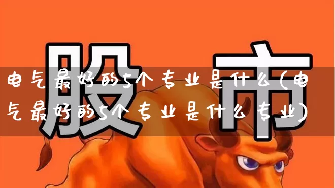 电气最好的5个专业是什么(电气最好的5个专业是什么专业)_https://www.syklpowerbike.com_上交所_第1张