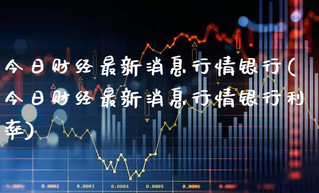 今日财经最新消息行情银行(今日财经最新消息行情银行利率)_https://www.syklpowerbike.com_深交所_第1张