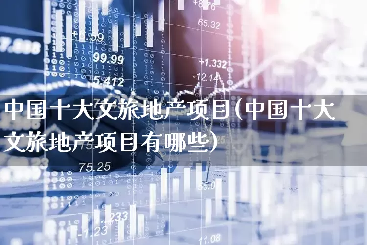 中国十大文旅地产项目(中国十大文旅地产项目有哪些)_https://www.syklpowerbike.com_深交所_第1张