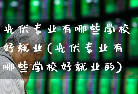 光伏专业有哪些学校好就业(光伏专业有哪些学校好就业的)_https://www.syklpowerbike.com_上交所_第1张