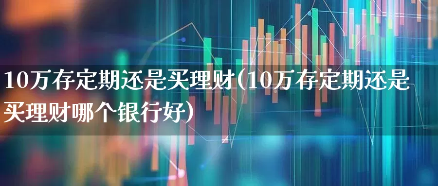 10万存定期还是买理财(10万存定期还是买理财哪个银行好)_https://www.syklpowerbike.com_北交所_第1张