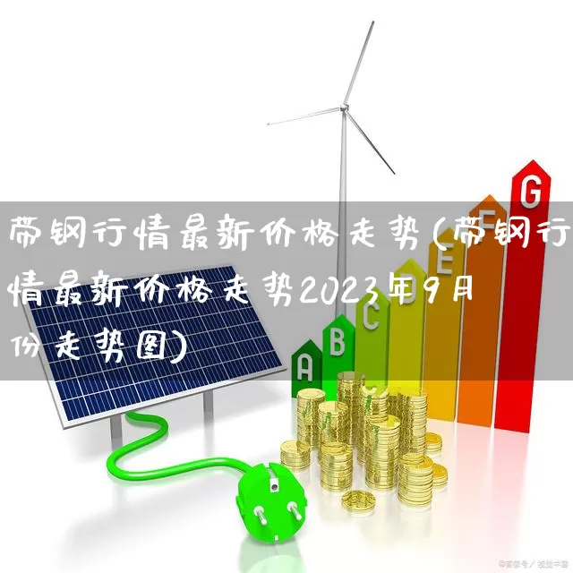 带钢行情最新价格走势(带钢行情最新价格走势2023年9月份走势图)_https://www.syklpowerbike.com_北交所_第1张