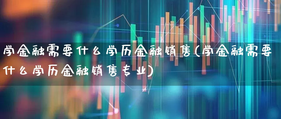 学金融需要什么学历金融销售(学金融需要什么学历金融销售专业)_https://www.syklpowerbike.com_创业板_第1张