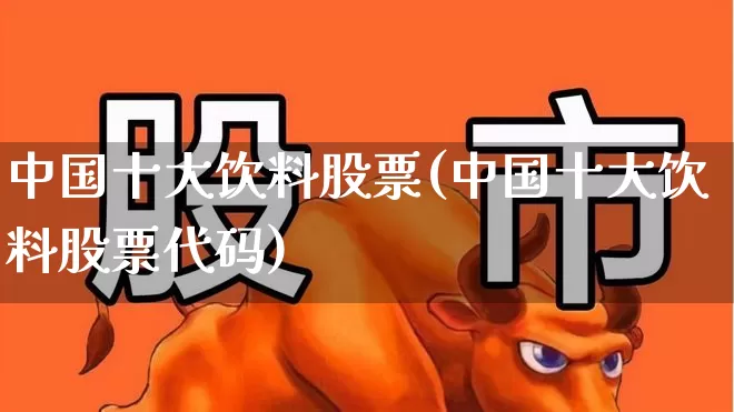中国十大饮料股票(中国十大饮料股票代码)_https://www.syklpowerbike.com_北交所_第1张