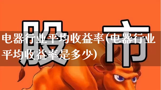 电器行业平均收益率(电器行业平均收益率是多少)_https://www.syklpowerbike.com_深交所_第1张
