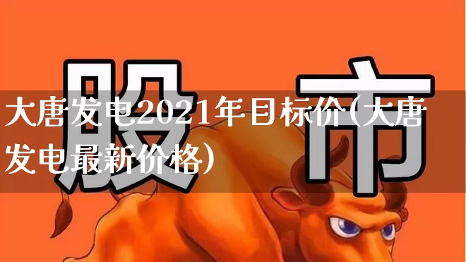 大唐发电2021年目标价(大唐发电最新价格)_https://www.syklpowerbike.com_科创板_第1张
