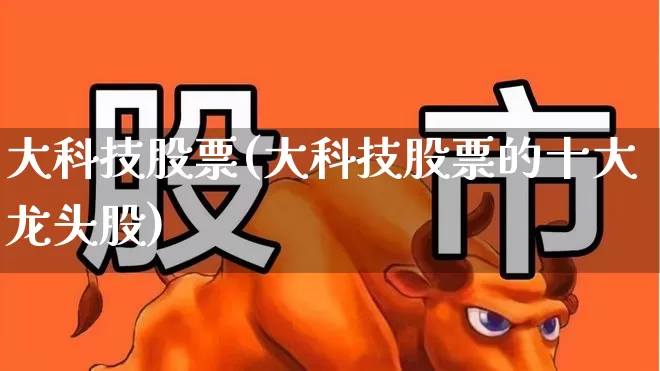 大科技股票(大科技股票的十大龙头股)_https://www.syklpowerbike.com_深交所_第1张