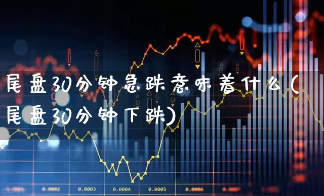 尾盘30分钟急跌意味着什么(尾盘30分钟下跌)_https://www.syklpowerbike.com_北交所_第1张