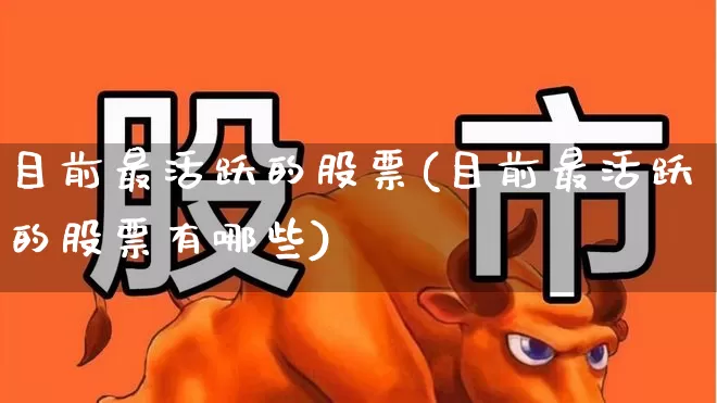 目前最活跃的股票(目前最活跃的股票有哪些)_https://www.syklpowerbike.com_上交所_第1张