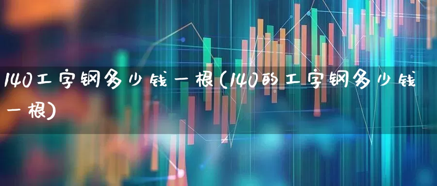 140工字钢多少钱一根(140的工字钢多少钱一根)_https://www.syklpowerbike.com_上交所_第1张