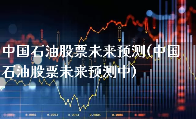中国石油股票未来预测(中国石油股票未来预测中)_https://www.syklpowerbike.com_上交所_第1张