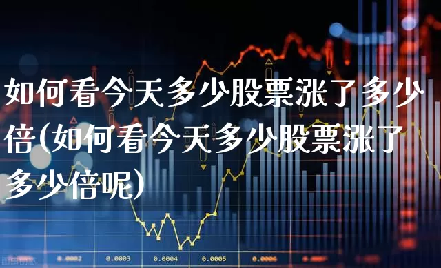 如何看今天多少股票涨了多少倍(如何看今天多少股票涨了多少倍呢)_https://www.syklpowerbike.com_北交所_第1张