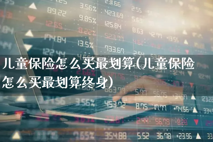 儿童保险怎么买最划算(儿童保险怎么买最划算终身)_https://www.syklpowerbike.com_创业板_第1张